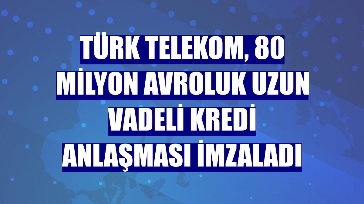 Türk Telekom, 80 milyon avroluk uzun vadeli kredi anlaşması imzaladı