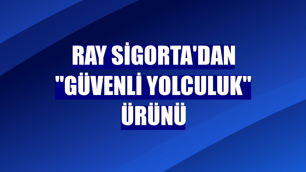 Ray Sigorta'dan "Güvenli Yolculuk" ürünü