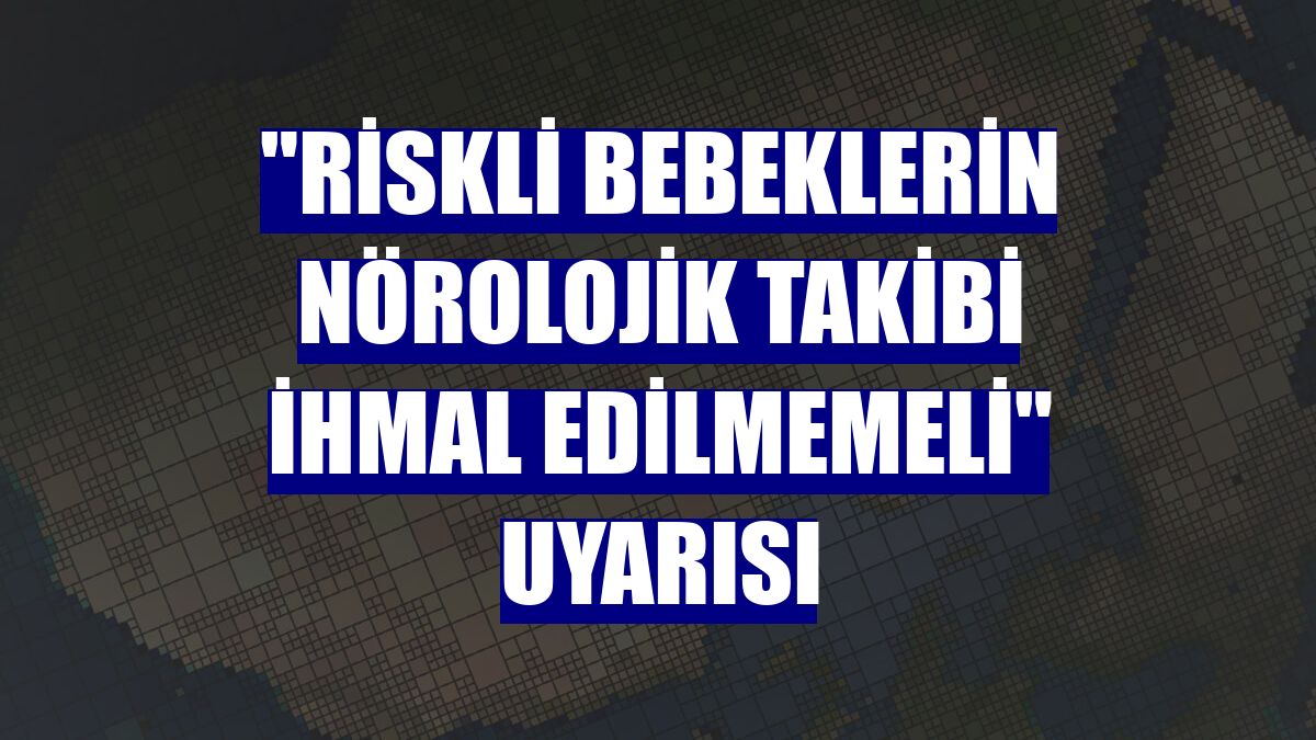 "Riskli bebeklerin nörolojik takibi ihmal edilmemeli" uyarısı