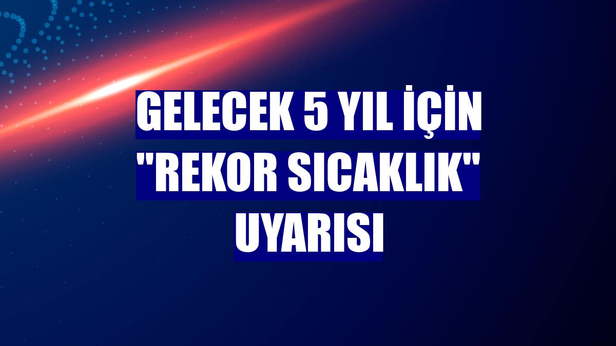Gelecek 5 yıl için "rekor sıcaklık" uyarısı