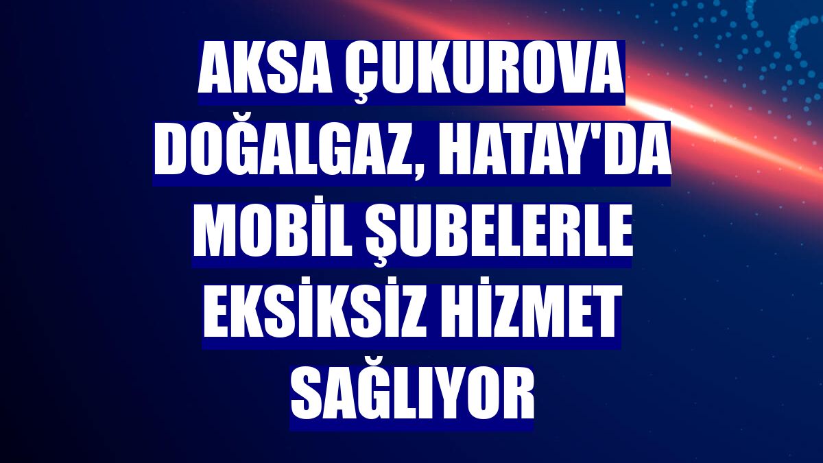 Aksa Çukurova Doğalgaz, Hatay'da mobil şubelerle eksiksiz hizmet sağlıyor
