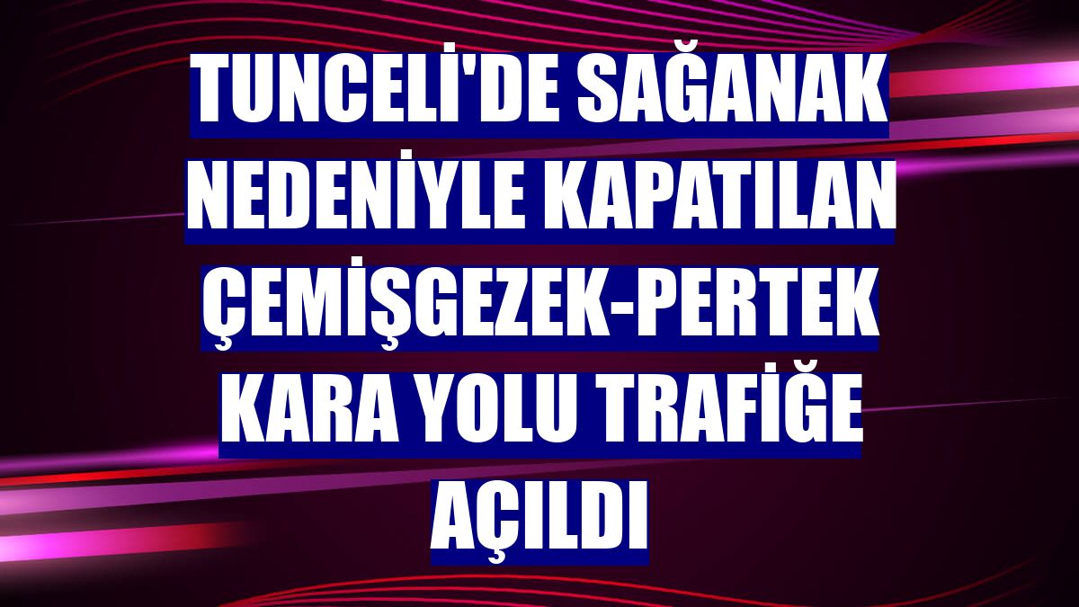 Tunceli'de sağanak nedeniyle kapatılan Çemişgezek-Pertek kara yolu trafiğe açıldı