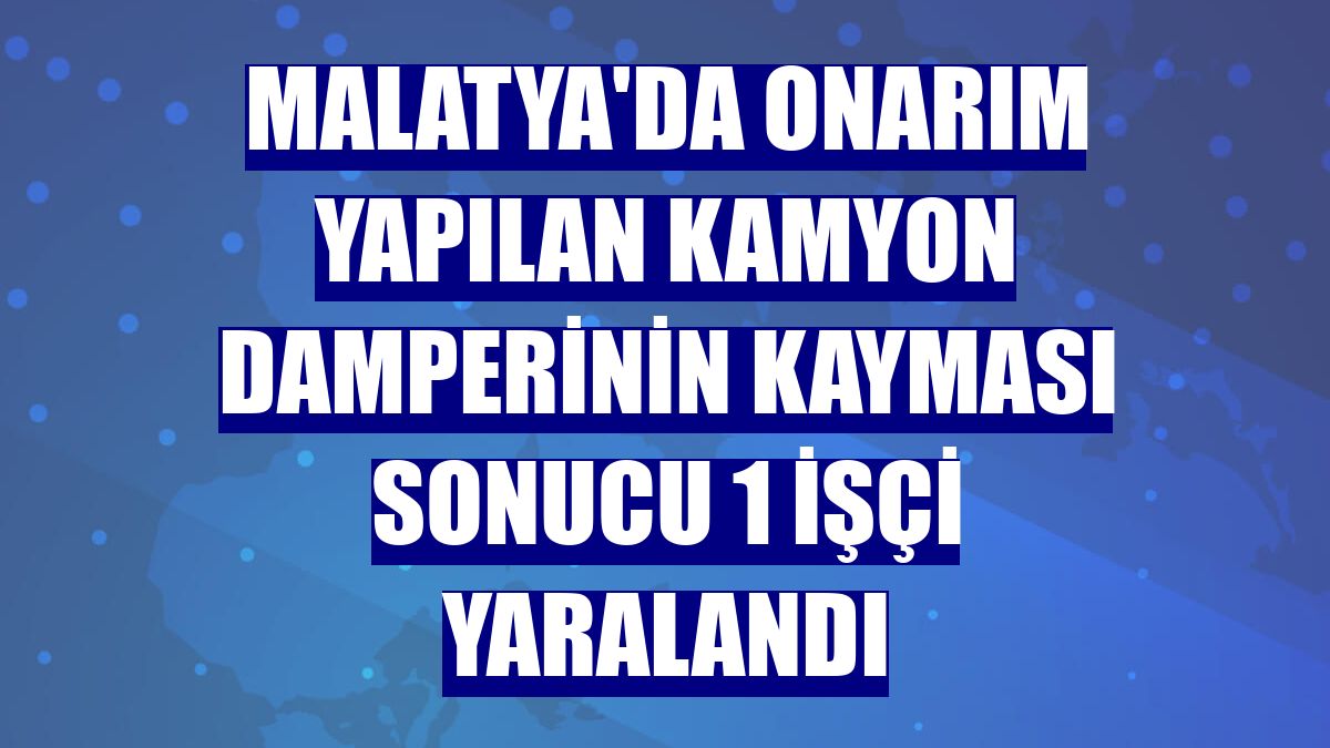 Malatya'da onarım yapılan kamyon damperinin kayması sonucu 1 işçi yaralandı