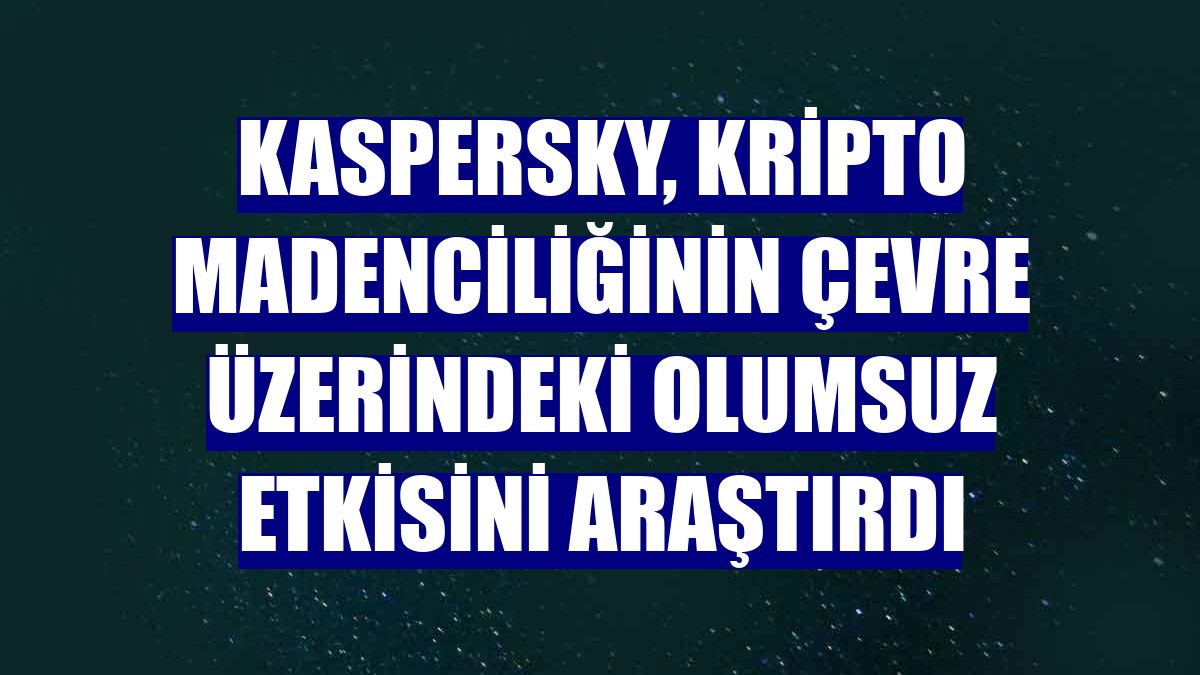 Kaspersky, kripto madenciliğinin çevre üzerindeki olumsuz etkisini araştırdı