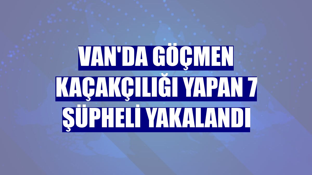 Van'da göçmen kaçakçılığı yapan 7 şüpheli yakalandı