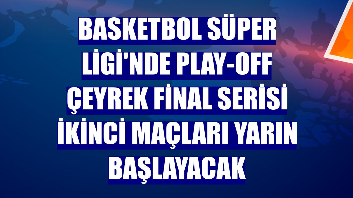 Basketbol Süper Ligi'nde play-off çeyrek final serisi ikinci maçları yarın başlayacak