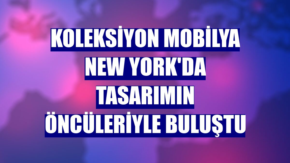 Koleksiyon Mobilya New York'da tasarımın öncüleriyle buluştu