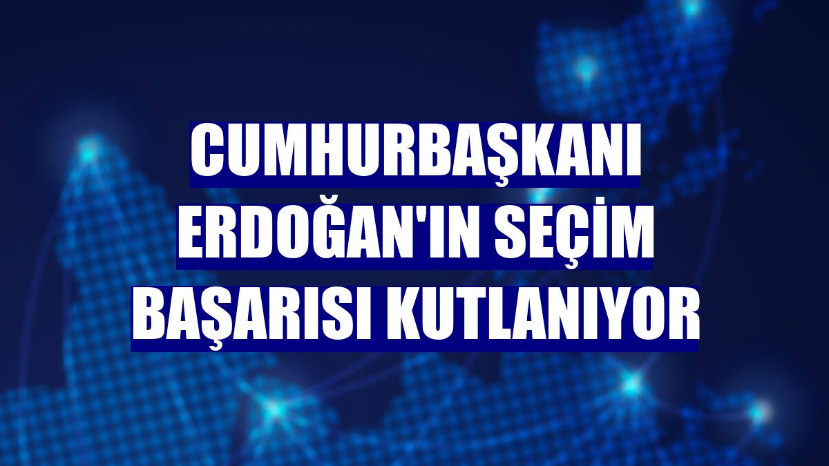 Cumhurbaşkanı Erdoğan'ın seçim başarısı kutlanıyor