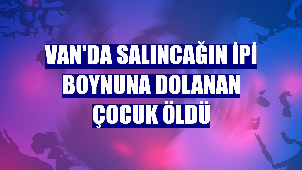 Van'da salıncağın ipi boynuna dolanan çocuk öldü