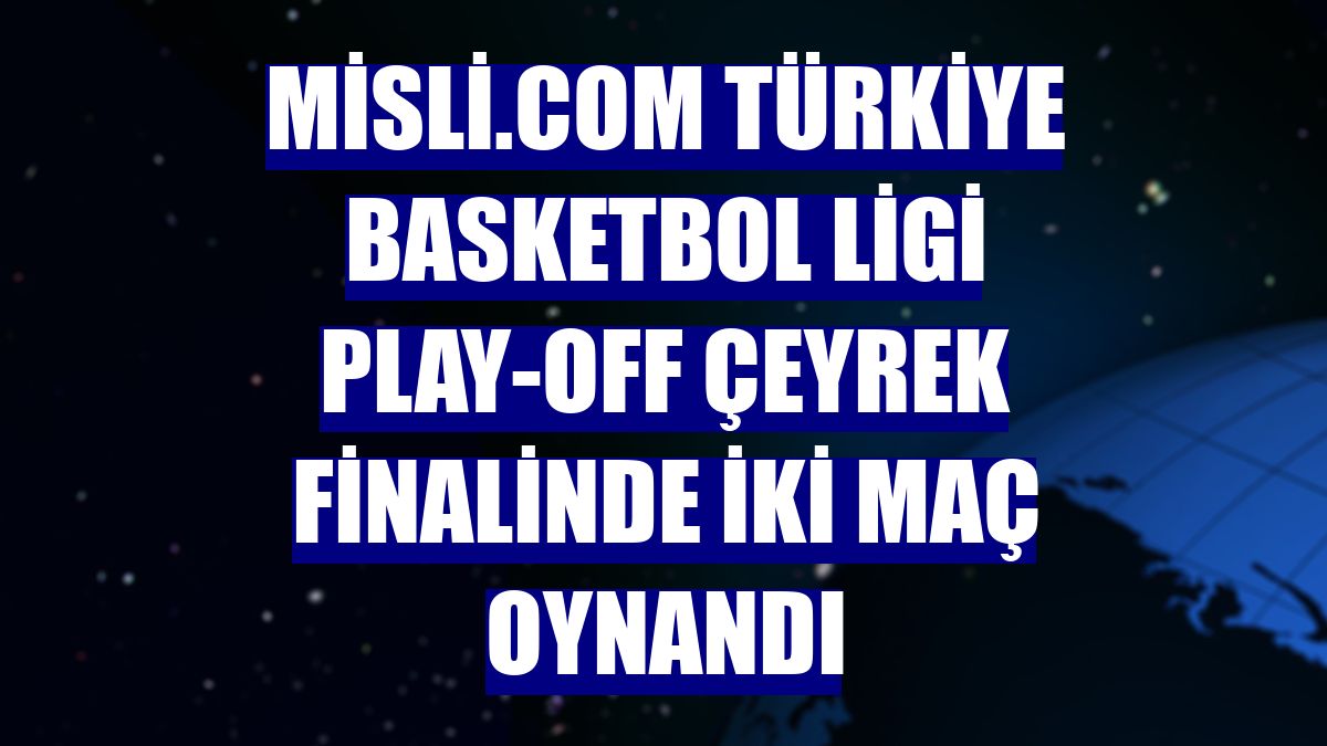 Misli.com Türkiye Basketbol Ligi play-off çeyrek finalinde iki maç oynandı