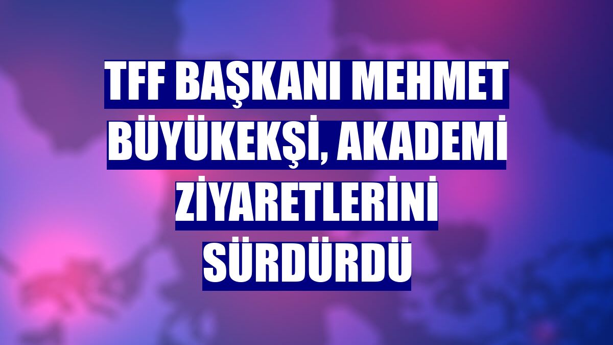 TFF Başkanı Mehmet Büyükekşi, akademi ziyaretlerini sürdürdü