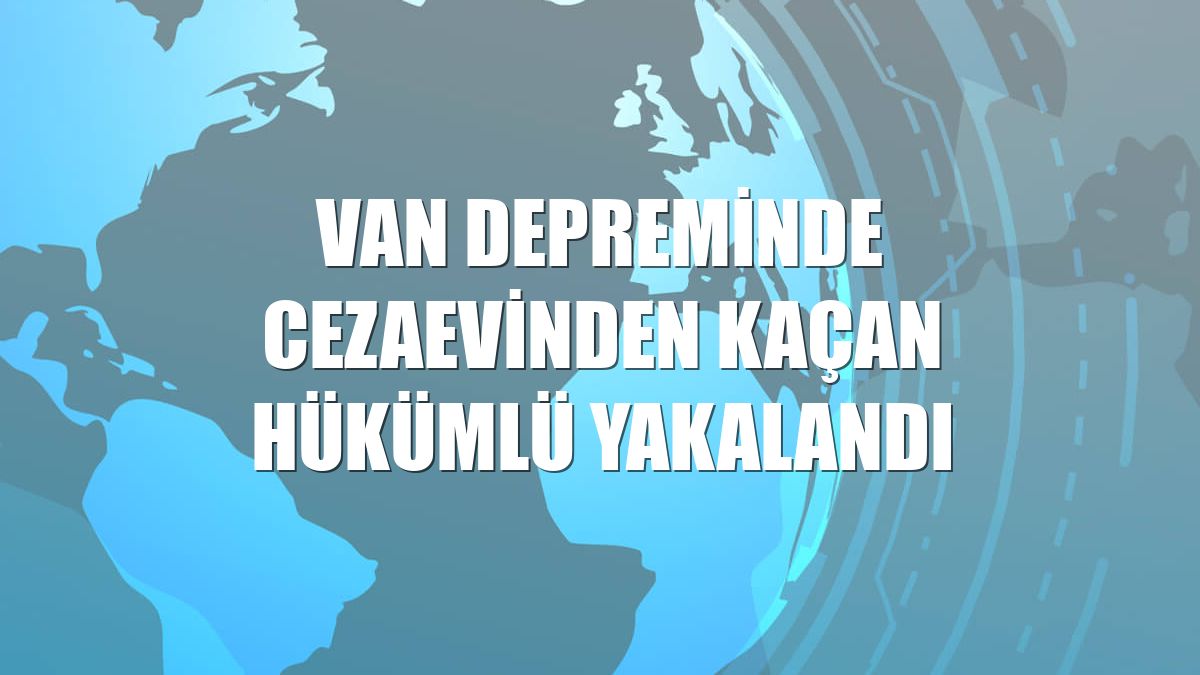 Van depreminde cezaevinden kaçan hükümlü yakalandı