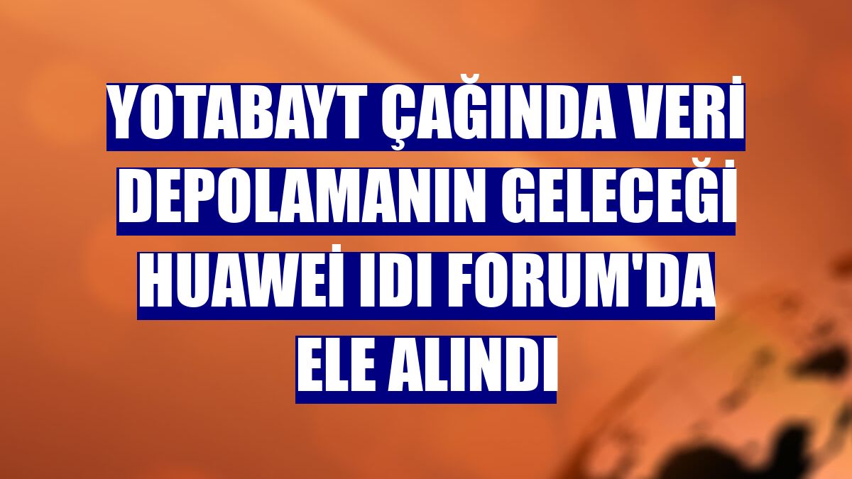 Yotabayt çağında veri depolamanın geleceği Huawei IDI Forum'da ele alındı