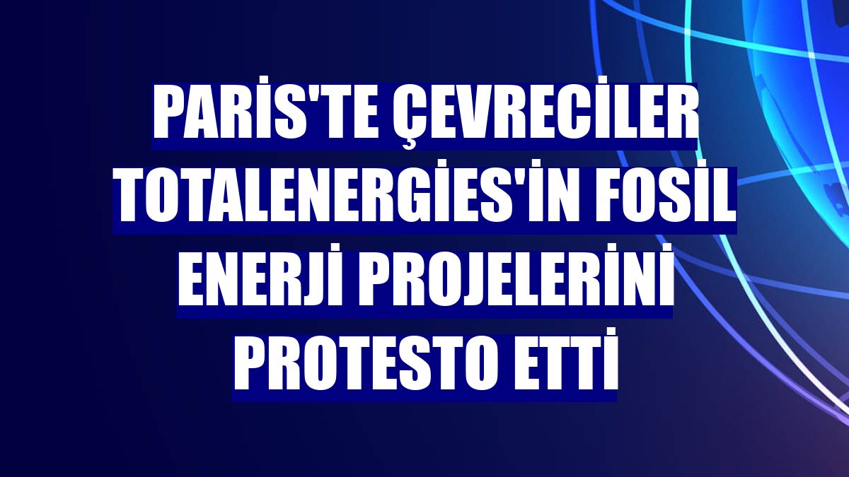 Paris'te çevreciler TotalEnergies'in fosil enerji projelerini protesto etti