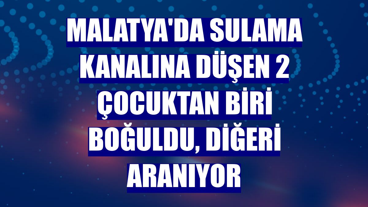 Malatya'da sulama kanalına düşen 2 çocuktan biri boğuldu, diğeri aranıyor