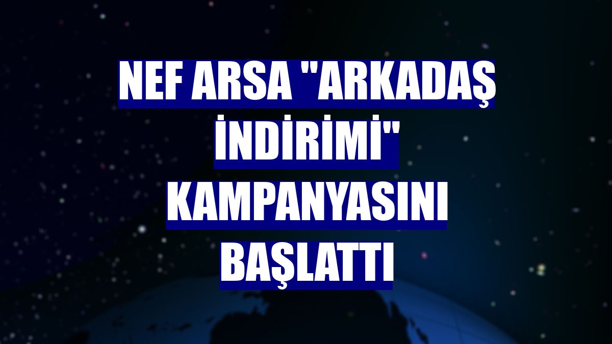 Nef Arsa "Arkadaş indirimi" kampanyasını başlattı