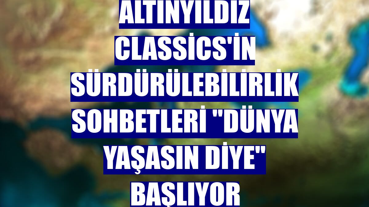Altınyıldız Classics'in sürdürülebilirlik sohbetleri "Dünya Yaşasın Diye" başlıyor