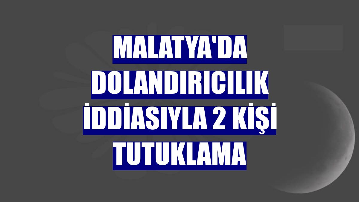 Malatya'da dolandırıcılık iddiasıyla 2 kişi tutuklama
