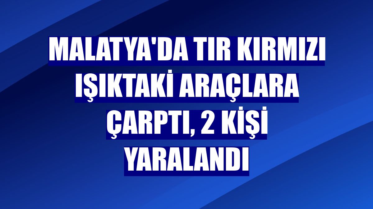 Malatya'da tır kırmızı ışıktaki araçlara çarptı, 2 kişi yaralandı