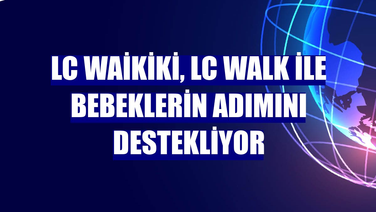 LC Waikiki, LC Walk ile bebeklerin adımını destekliyor