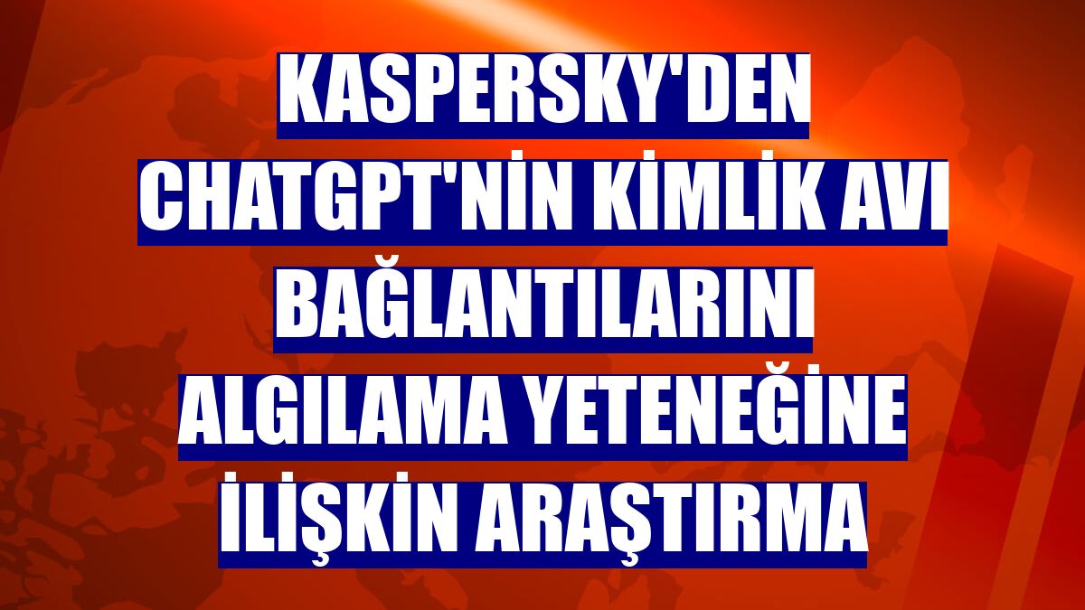 Kaspersky'den ChatGPT'nin kimlik avı bağlantılarını algılama yeteneğine ilişkin araştırma