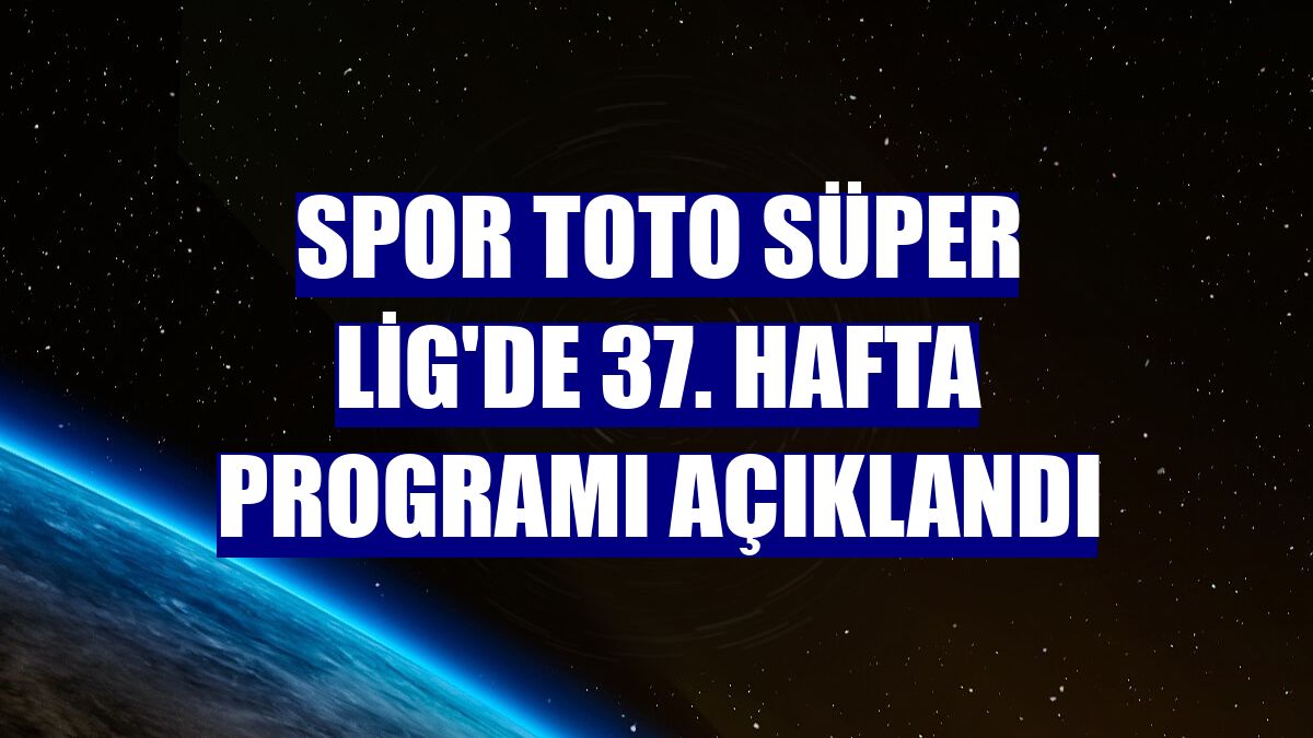 Spor Toto Süper Lig'de 37. hafta programı açıklandı