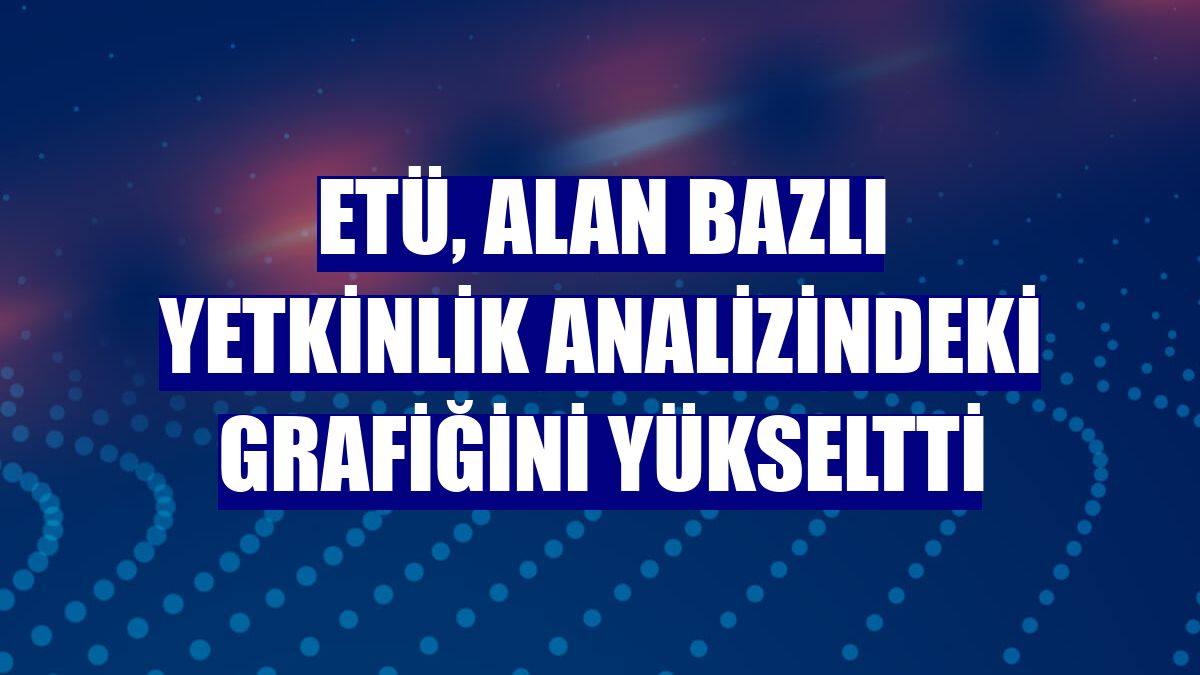 ETÜ, alan bazlı yetkinlik analizindeki grafiğini yükseltti