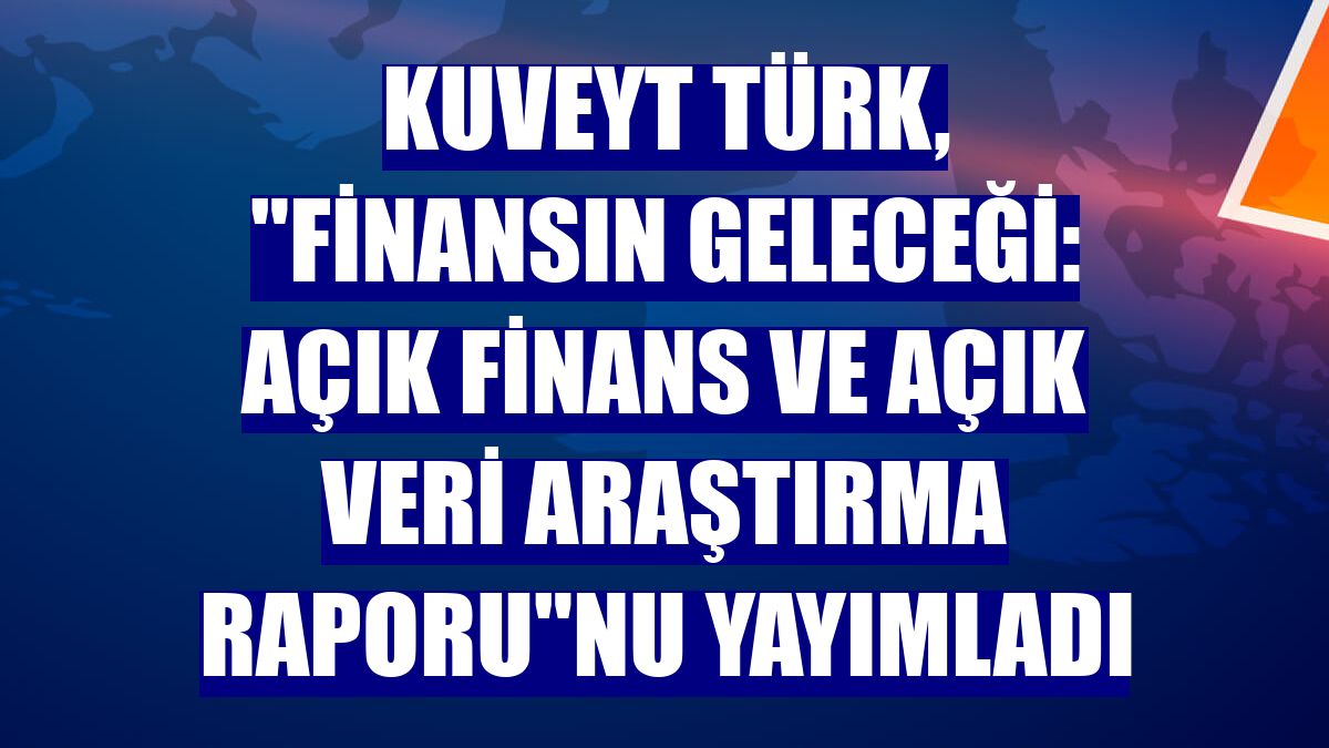 Kuveyt Türk, "Finansın Geleceği: Açık Finans ve Açık Veri Araştırma Raporu"nu yayımladı