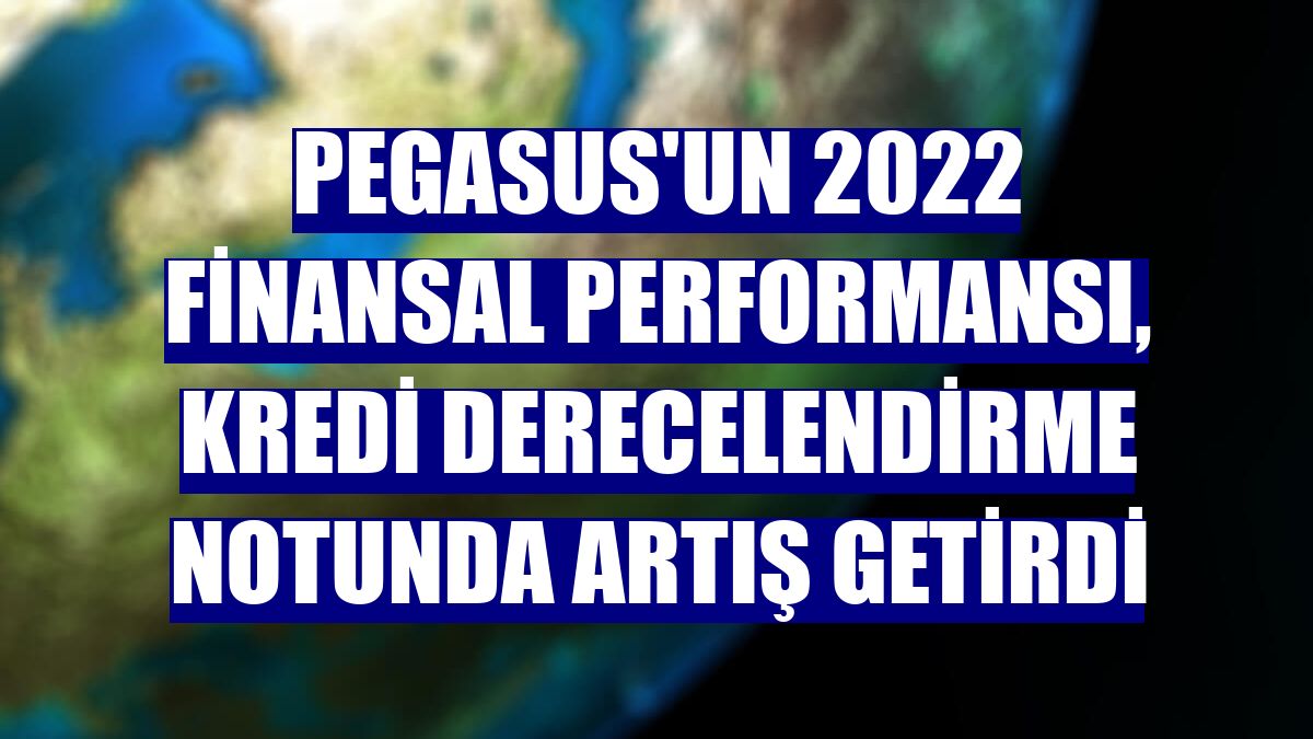 Pegasus'un 2022 finansal performansı, kredi derecelendirme notunda artış getirdi