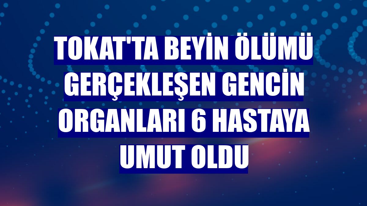 Tokat'ta beyin ölümü gerçekleşen gencin organları 6 hastaya umut oldu