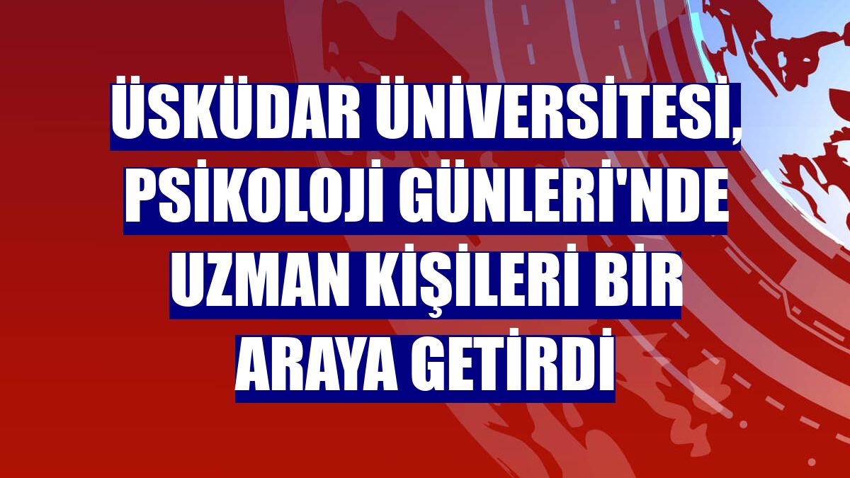 Üsküdar Üniversitesi, Psikoloji Günleri'nde uzman kişileri bir araya getirdi