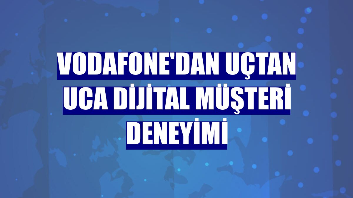 Vodafone'dan uçtan uca dijital müşteri deneyimi