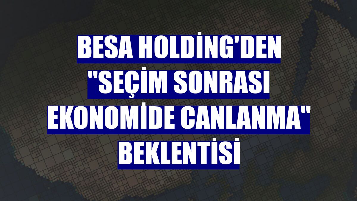 BESA Holding'den "seçim sonrası ekonomide canlanma" beklentisi