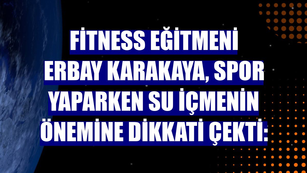 Fitness eğitmeni Erbay Karakaya, spor yaparken su içmenin önemine dikkati çekti: