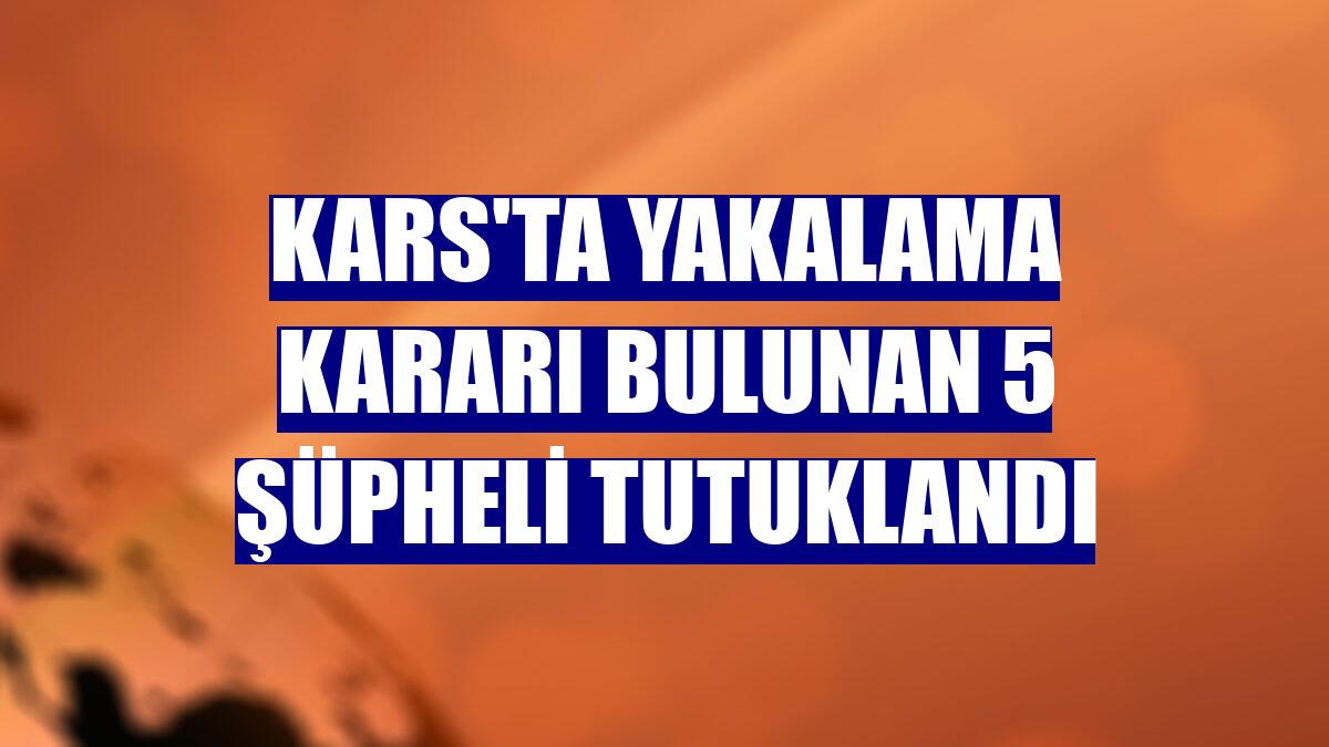 Kars'ta yakalama kararı bulunan 5 şüpheli tutuklandı