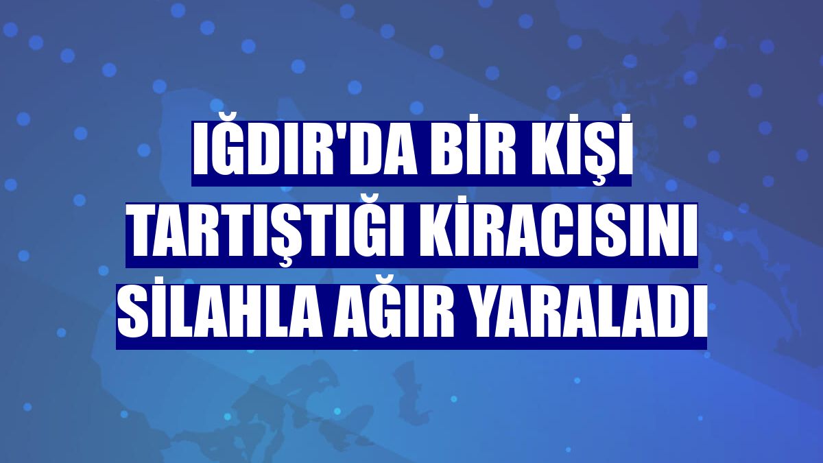 Iğdır'da bir kişi tartıştığı kiracısını silahla ağır yaraladı