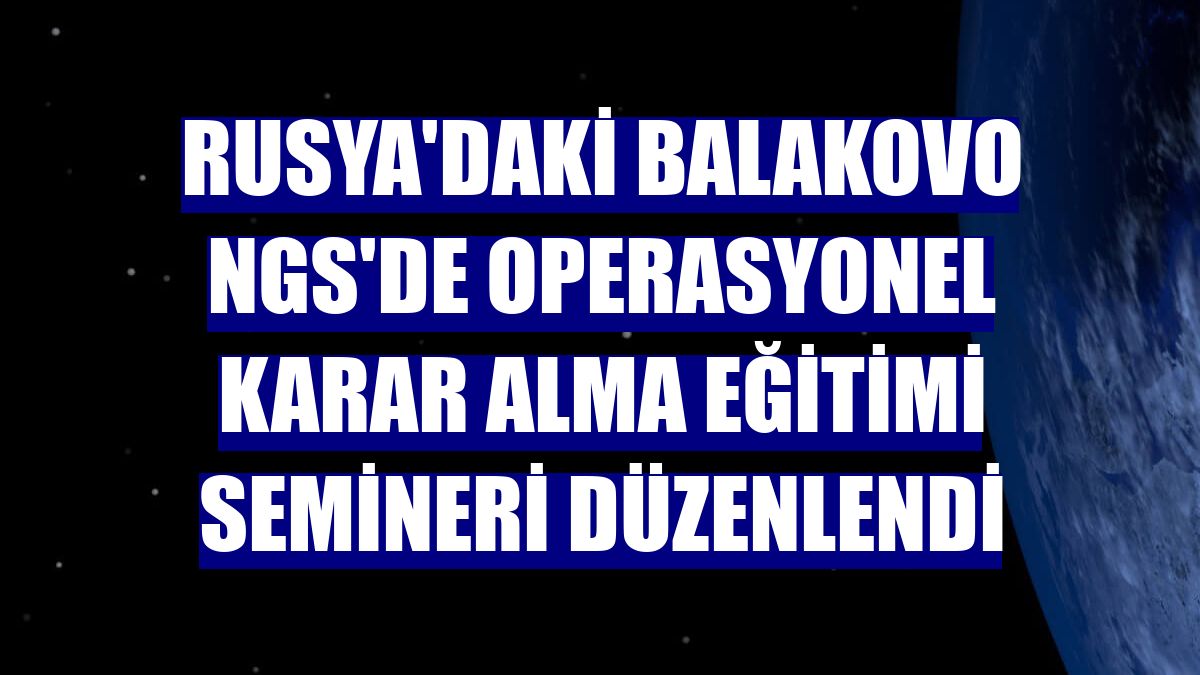 Rusya'daki Balakovo NGS'de operasyonel karar alma eğitimi semineri düzenlendi