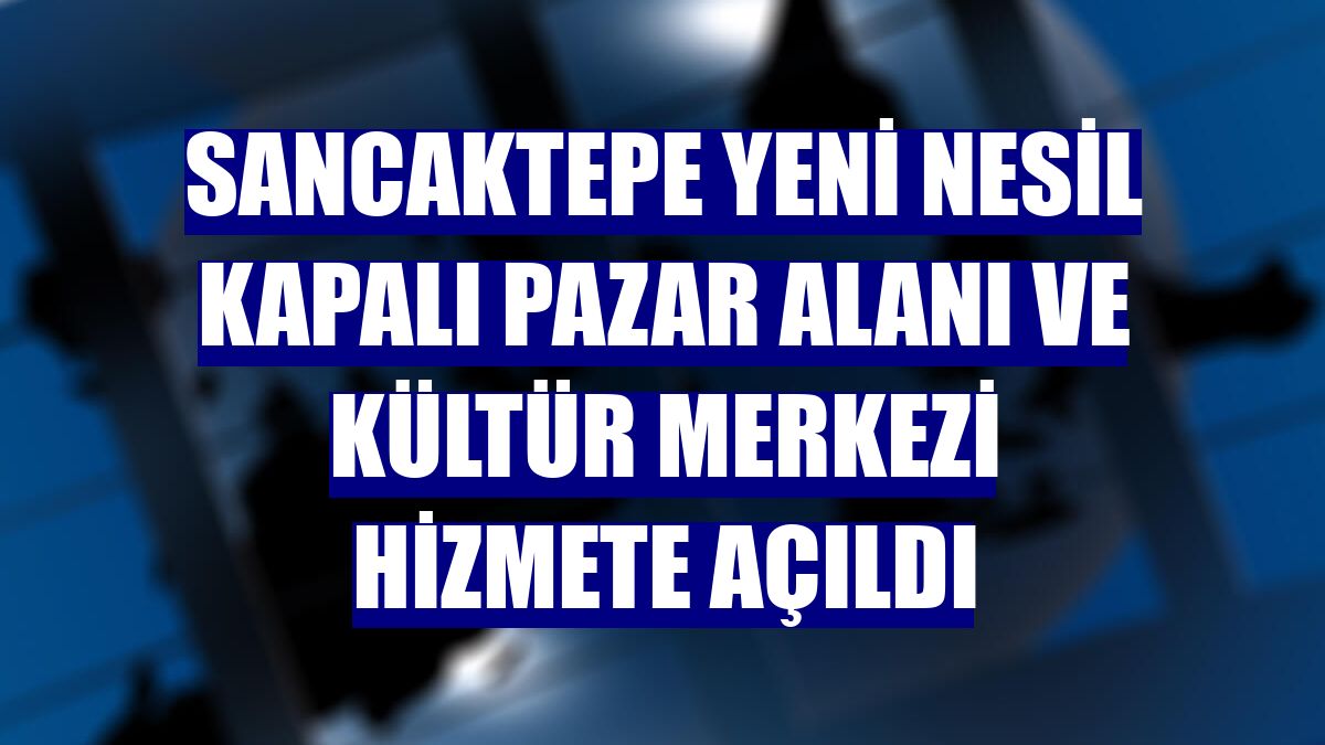 Sancaktepe yeni nesil kapalı pazar alanı ve kültür merkezi hizmete açıldı