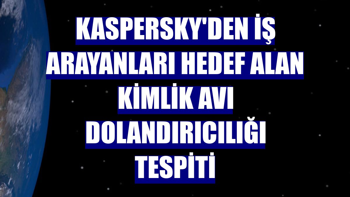 Kaspersky'den iş arayanları hedef alan kimlik avı dolandırıcılığı tespiti