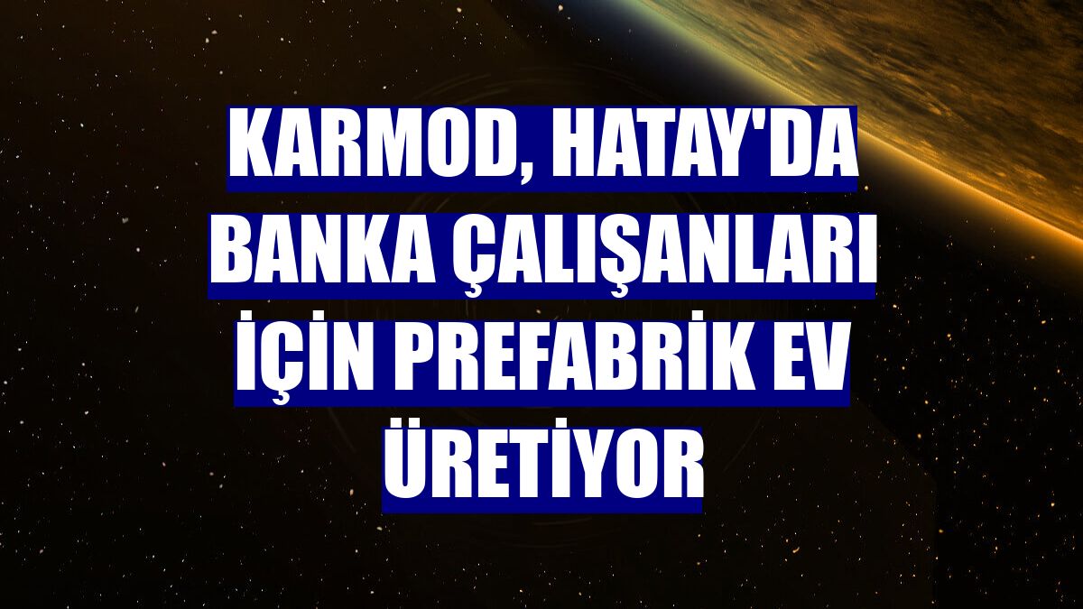 Karmod, Hatay'da banka çalışanları için prefabrik ev üretiyor