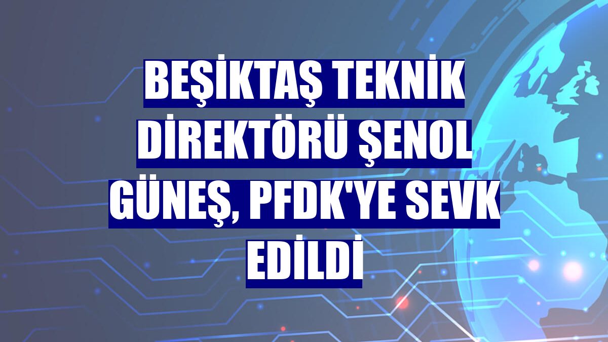 Beşiktaş Teknik Direktörü Şenol Güneş, PFDK'ye sevk edildi