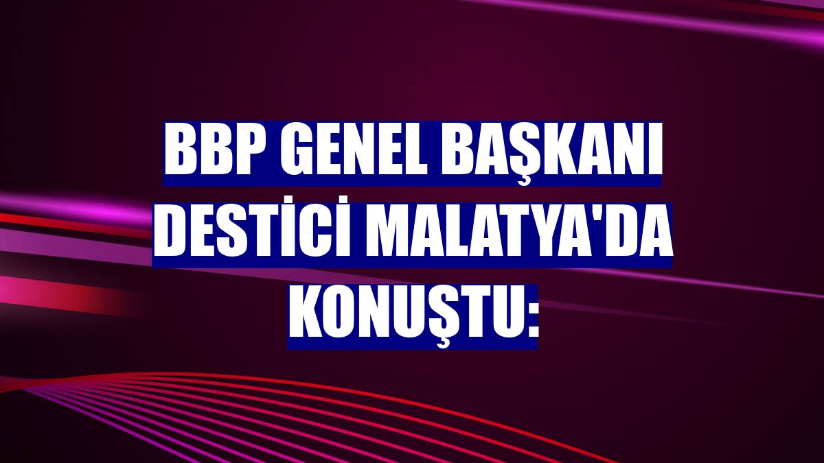 BBP Genel Başkanı Destici Malatya'da konuştu: