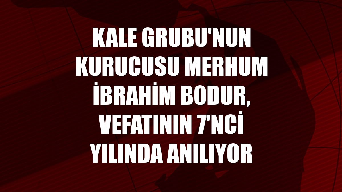 Kale Grubu'nun kurucusu merhum İbrahim Bodur, vefatının 7'nci yılında anılıyor