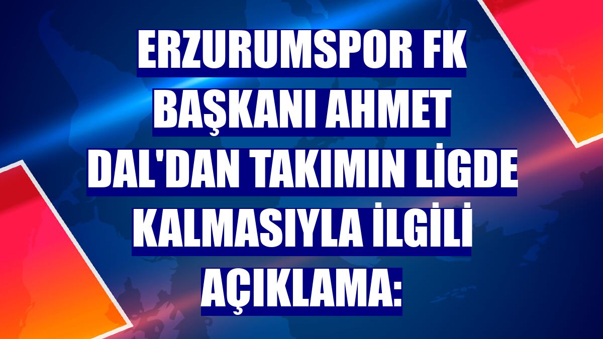 Erzurumspor FK Başkanı Ahmet Dal'dan takımın ligde kalmasıyla ilgili açıklama: