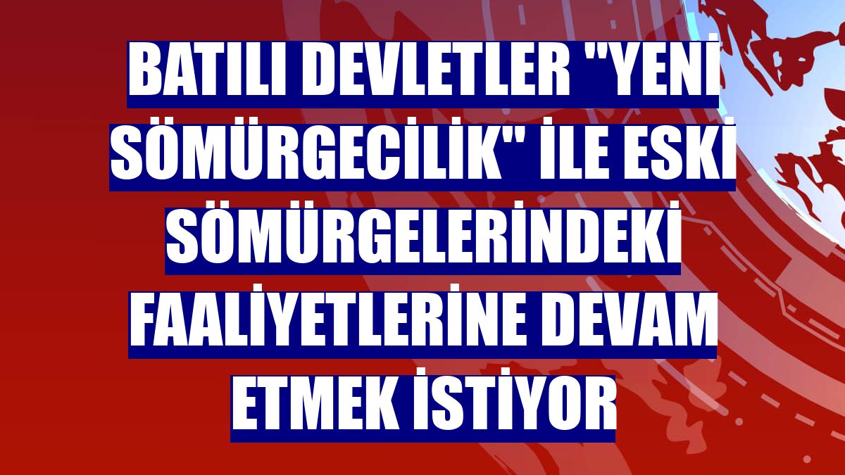 Batılı devletler "yeni sömürgecilik" ile eski sömürgelerindeki faaliyetlerine devam etmek istiyor