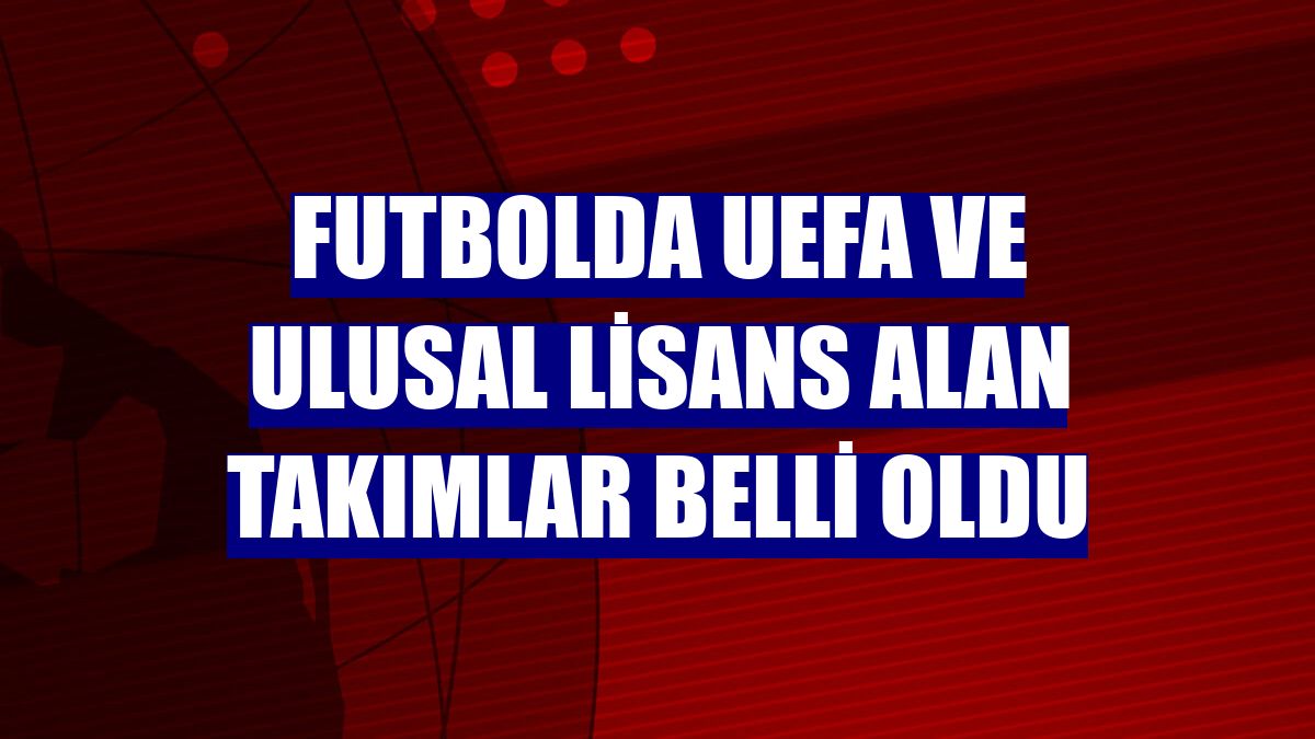 Futbolda UEFA ve ulusal lisans alan takımlar belli oldu