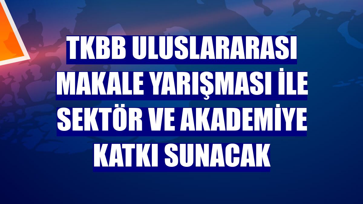 TKBB Uluslararası Makale Yarışması ile sektör ve akademiye katkı sunacak