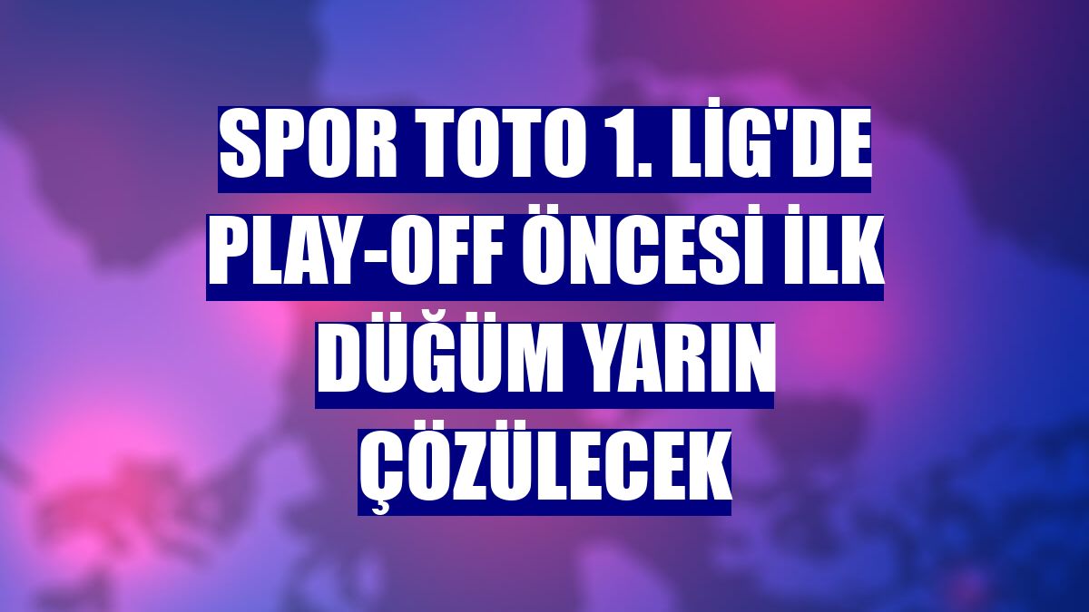 Spor Toto 1. Lig'de play-off öncesi ilk düğüm yarın çözülecek