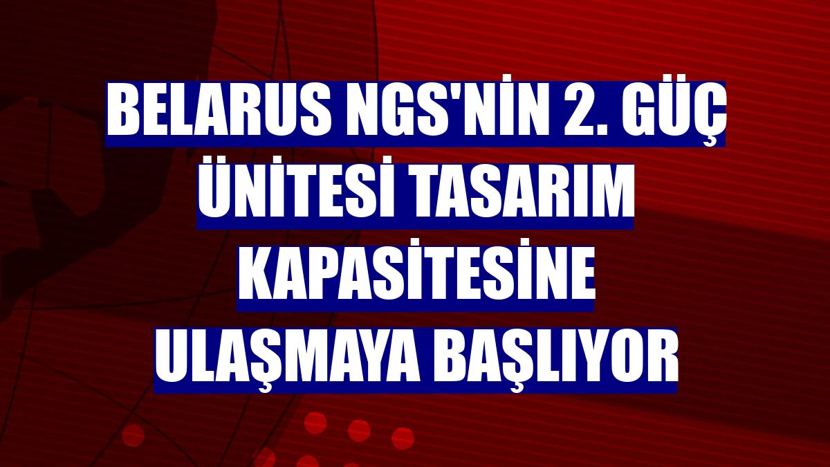 Belarus NGS'nin 2. güç ünitesi tasarım kapasitesine ulaşmaya başlıyor