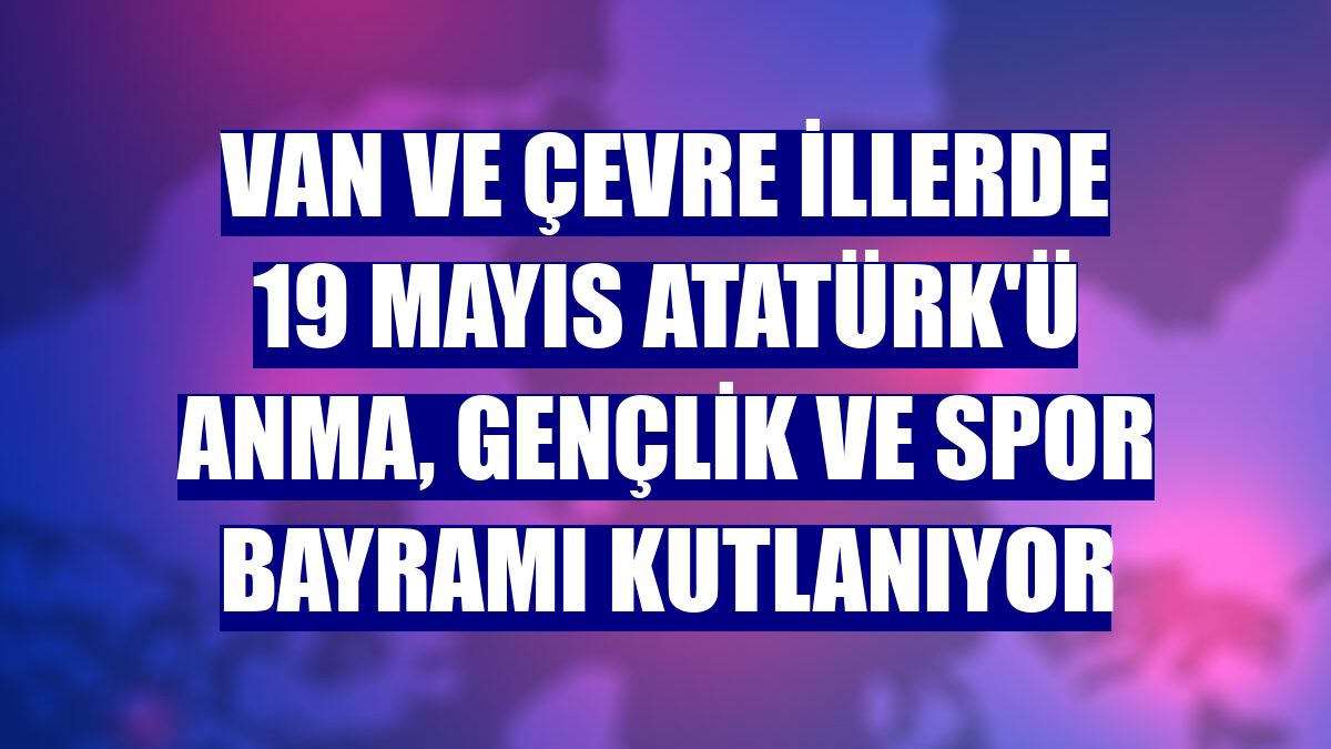 Van ve çevre illerde 19 Mayıs Atatürk'ü Anma, Gençlik ve Spor Bayramı kutlanıyor